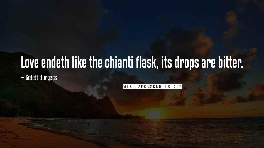 Gelett Burgess Quotes: Love endeth like the chianti flask, its drops are bitter.