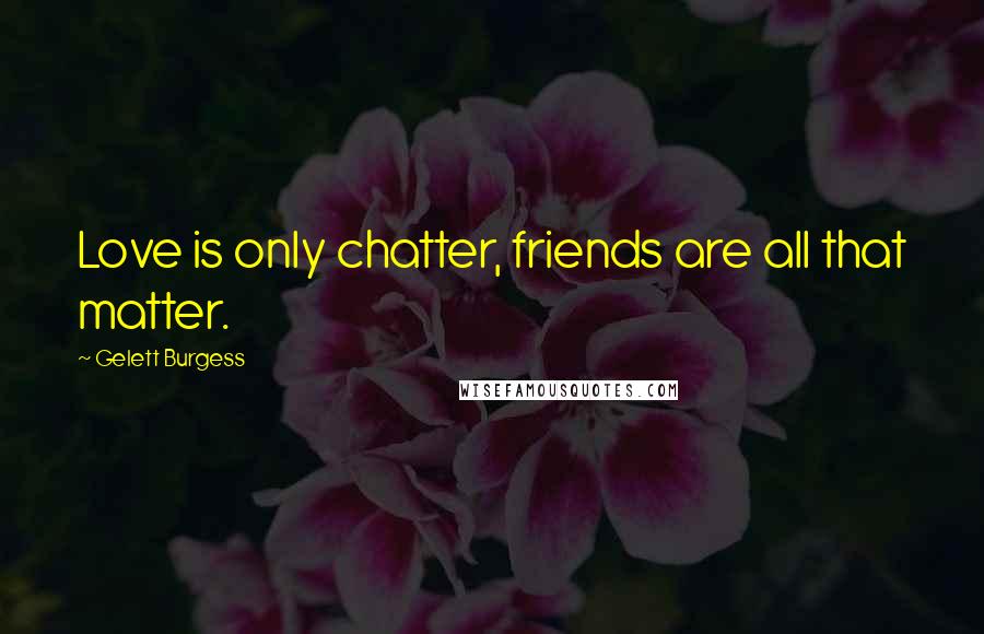 Gelett Burgess Quotes: Love is only chatter, friends are all that matter.
