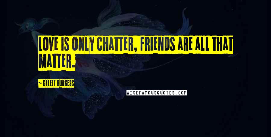 Gelett Burgess Quotes: Love is only chatter, friends are all that matter.
