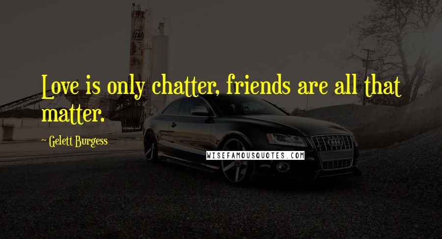 Gelett Burgess Quotes: Love is only chatter, friends are all that matter.