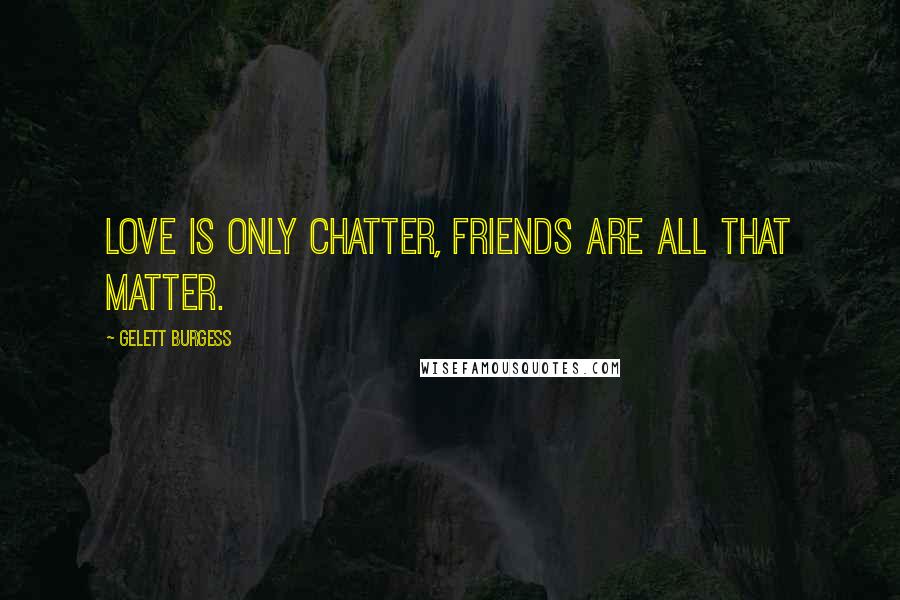 Gelett Burgess Quotes: Love is only chatter, friends are all that matter.