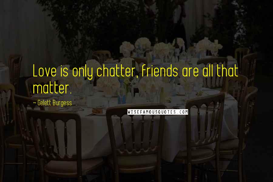 Gelett Burgess Quotes: Love is only chatter, friends are all that matter.
