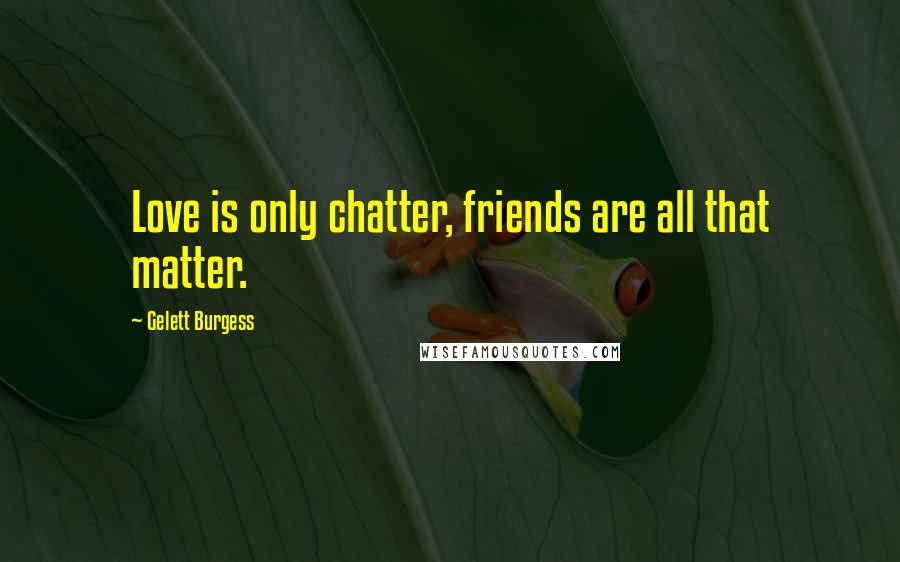 Gelett Burgess Quotes: Love is only chatter, friends are all that matter.