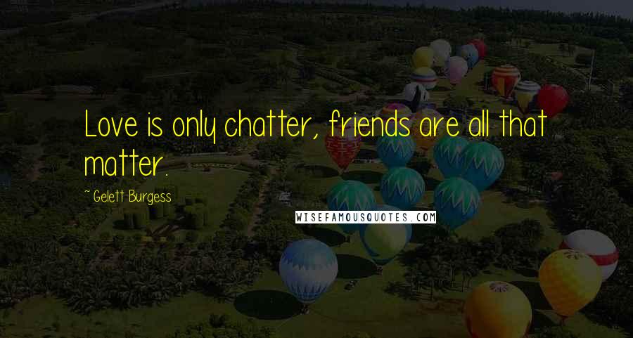 Gelett Burgess Quotes: Love is only chatter, friends are all that matter.
