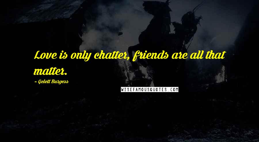 Gelett Burgess Quotes: Love is only chatter, friends are all that matter.