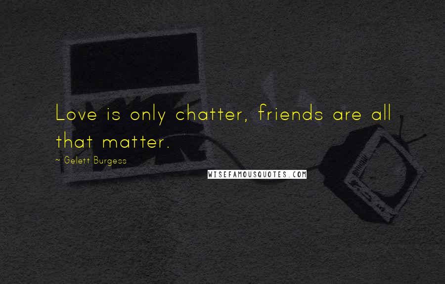 Gelett Burgess Quotes: Love is only chatter, friends are all that matter.