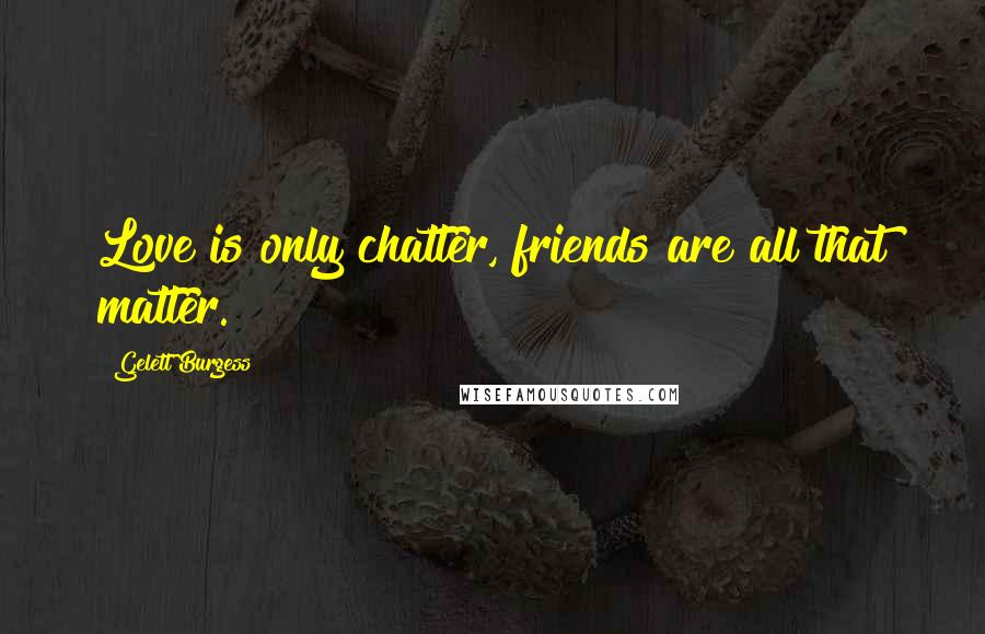Gelett Burgess Quotes: Love is only chatter, friends are all that matter.