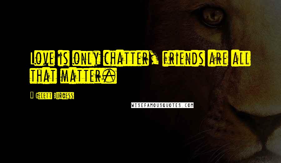 Gelett Burgess Quotes: Love is only chatter, friends are all that matter.