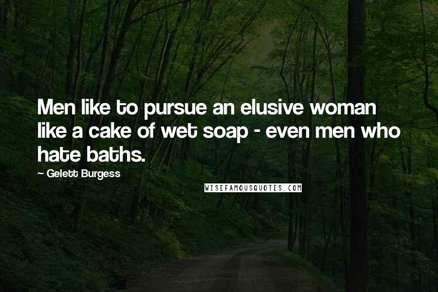 Gelett Burgess Quotes: Men like to pursue an elusive woman like a cake of wet soap - even men who hate baths.