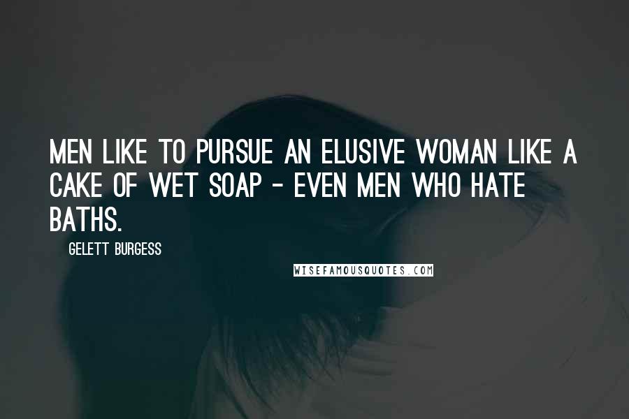 Gelett Burgess Quotes: Men like to pursue an elusive woman like a cake of wet soap - even men who hate baths.