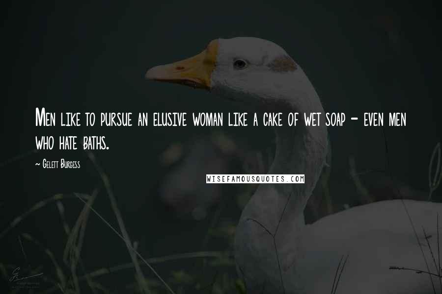 Gelett Burgess Quotes: Men like to pursue an elusive woman like a cake of wet soap - even men who hate baths.
