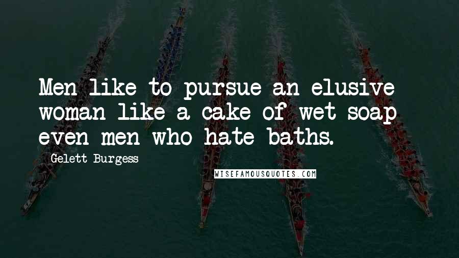 Gelett Burgess Quotes: Men like to pursue an elusive woman like a cake of wet soap - even men who hate baths.