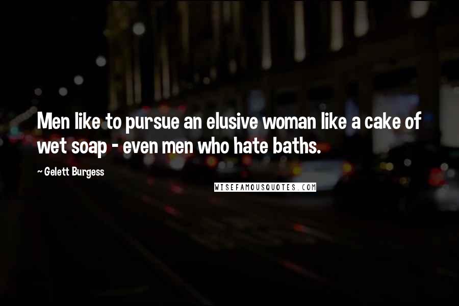Gelett Burgess Quotes: Men like to pursue an elusive woman like a cake of wet soap - even men who hate baths.