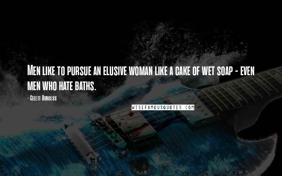 Gelett Burgess Quotes: Men like to pursue an elusive woman like a cake of wet soap - even men who hate baths.