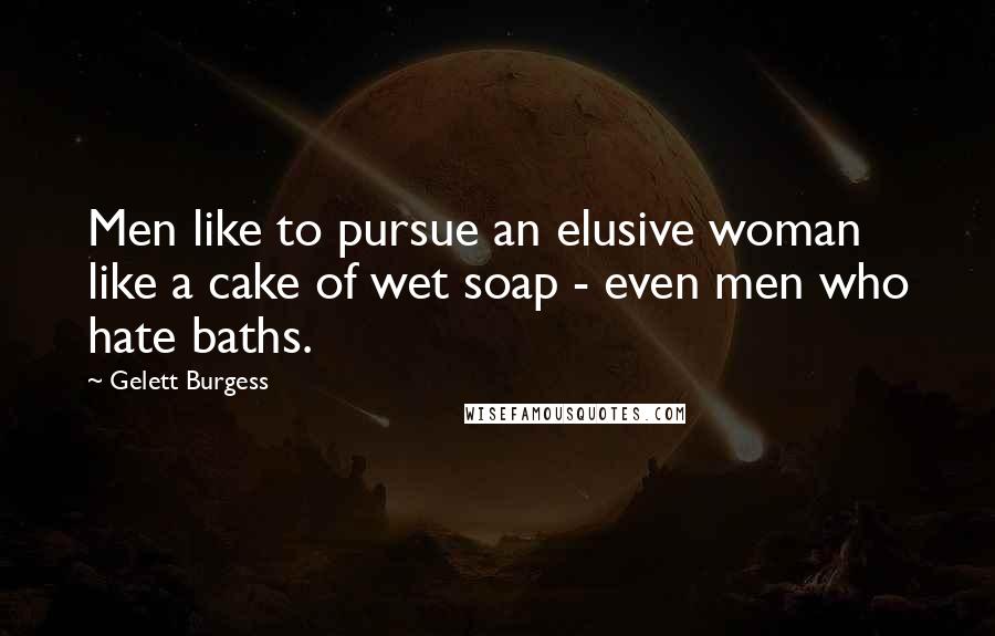 Gelett Burgess Quotes: Men like to pursue an elusive woman like a cake of wet soap - even men who hate baths.