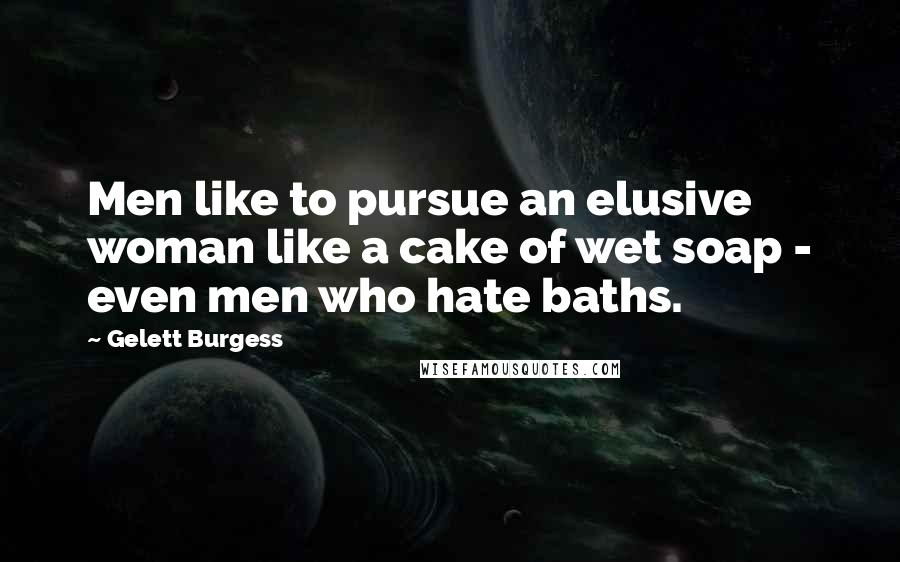 Gelett Burgess Quotes: Men like to pursue an elusive woman like a cake of wet soap - even men who hate baths.
