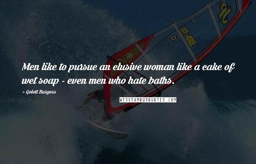 Gelett Burgess Quotes: Men like to pursue an elusive woman like a cake of wet soap - even men who hate baths.