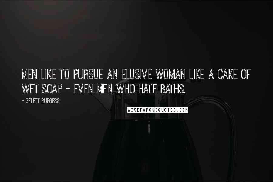 Gelett Burgess Quotes: Men like to pursue an elusive woman like a cake of wet soap - even men who hate baths.