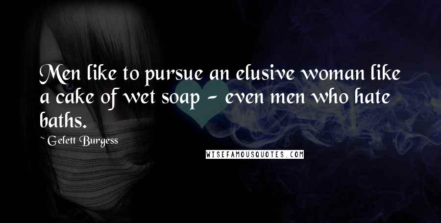 Gelett Burgess Quotes: Men like to pursue an elusive woman like a cake of wet soap - even men who hate baths.