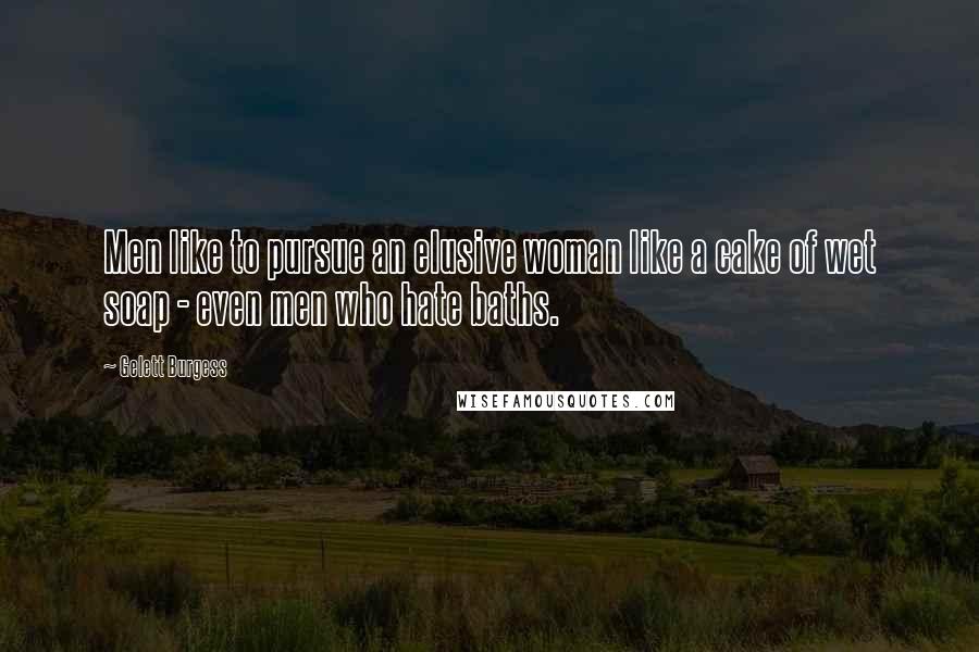 Gelett Burgess Quotes: Men like to pursue an elusive woman like a cake of wet soap - even men who hate baths.