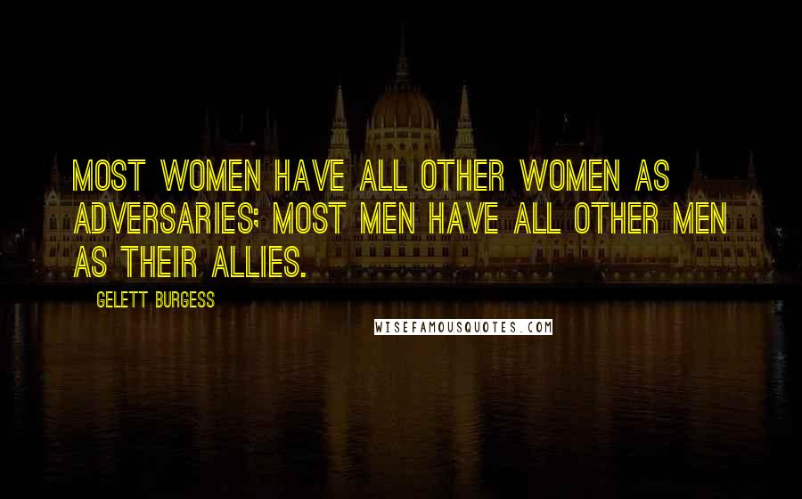 Gelett Burgess Quotes: Most women have all other women as adversaries; most men have all other men as their allies.