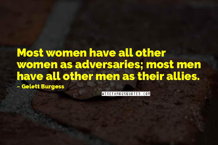 Gelett Burgess Quotes: Most women have all other women as adversaries; most men have all other men as their allies.