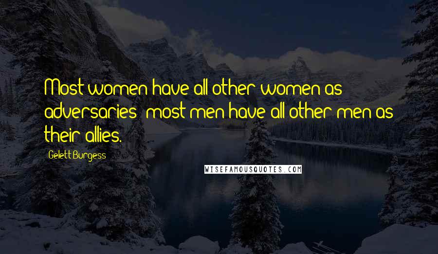 Gelett Burgess Quotes: Most women have all other women as adversaries; most men have all other men as their allies.