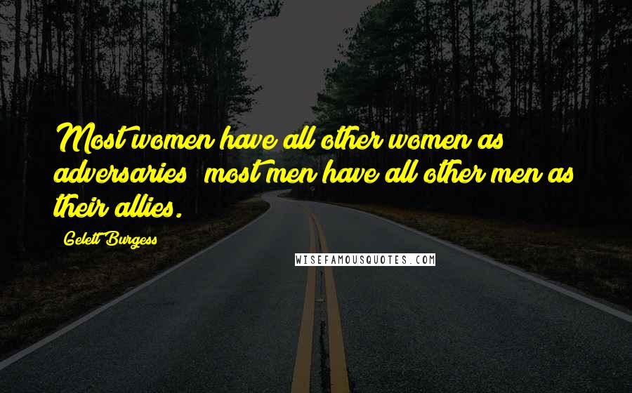 Gelett Burgess Quotes: Most women have all other women as adversaries; most men have all other men as their allies.