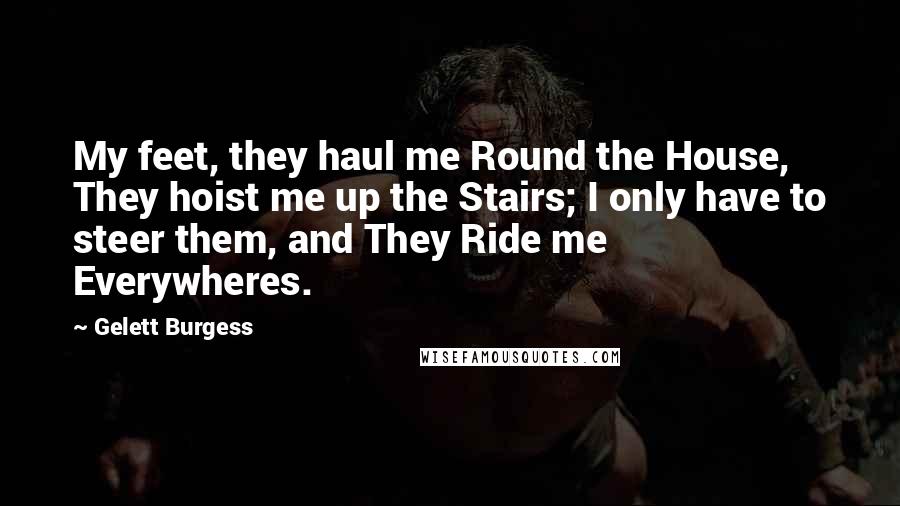 Gelett Burgess Quotes: My feet, they haul me Round the House, They hoist me up the Stairs; I only have to steer them, and They Ride me Everywheres.