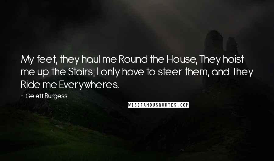 Gelett Burgess Quotes: My feet, they haul me Round the House, They hoist me up the Stairs; I only have to steer them, and They Ride me Everywheres.