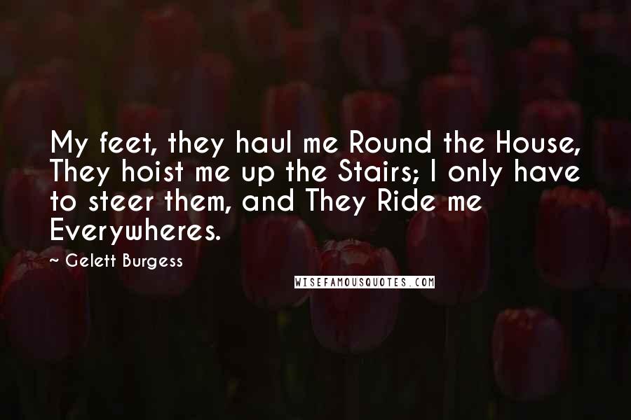 Gelett Burgess Quotes: My feet, they haul me Round the House, They hoist me up the Stairs; I only have to steer them, and They Ride me Everywheres.