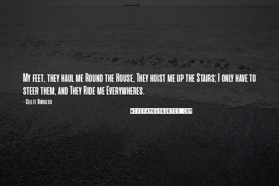 Gelett Burgess Quotes: My feet, they haul me Round the House, They hoist me up the Stairs; I only have to steer them, and They Ride me Everywheres.