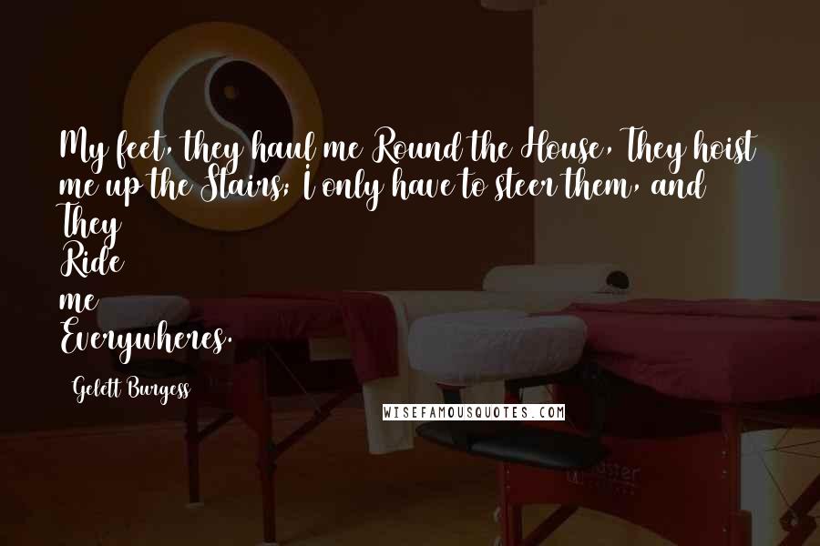 Gelett Burgess Quotes: My feet, they haul me Round the House, They hoist me up the Stairs; I only have to steer them, and They Ride me Everywheres.