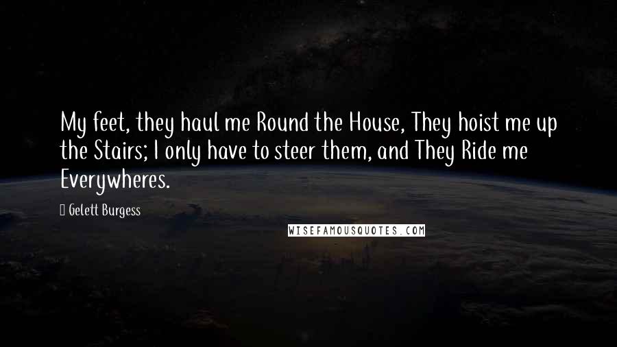 Gelett Burgess Quotes: My feet, they haul me Round the House, They hoist me up the Stairs; I only have to steer them, and They Ride me Everywheres.