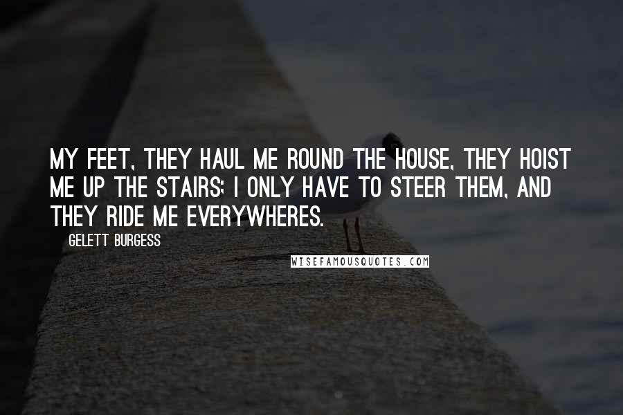 Gelett Burgess Quotes: My feet, they haul me Round the House, They hoist me up the Stairs; I only have to steer them, and They Ride me Everywheres.