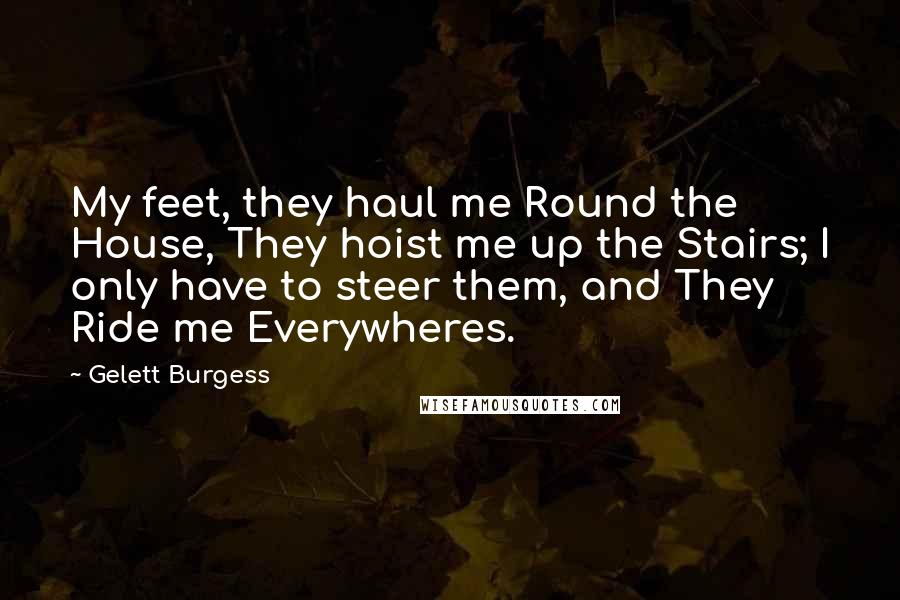 Gelett Burgess Quotes: My feet, they haul me Round the House, They hoist me up the Stairs; I only have to steer them, and They Ride me Everywheres.