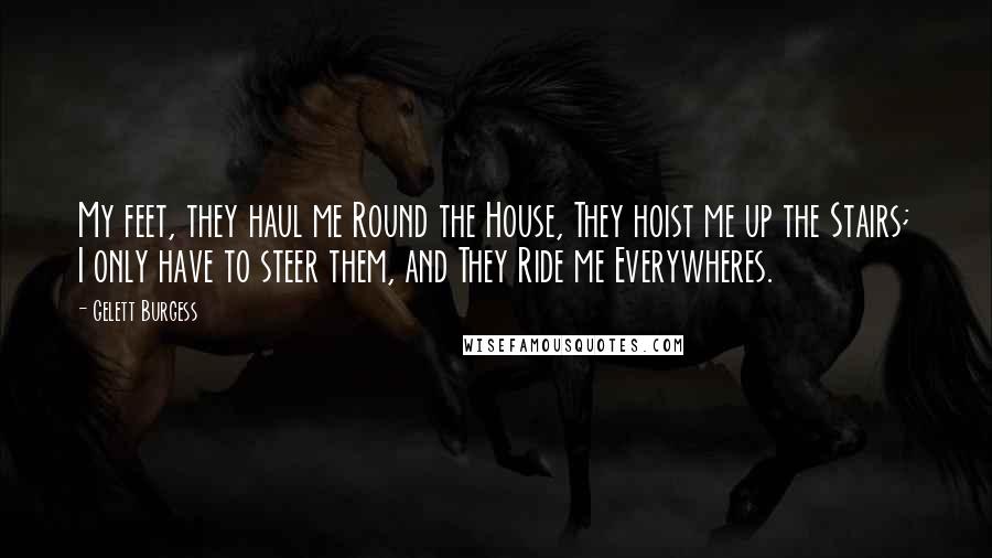 Gelett Burgess Quotes: My feet, they haul me Round the House, They hoist me up the Stairs; I only have to steer them, and They Ride me Everywheres.