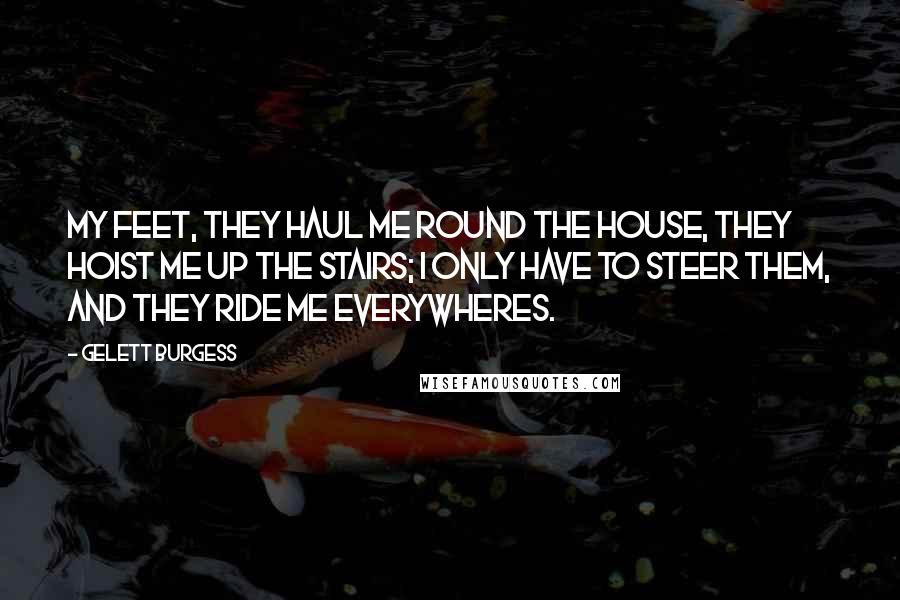 Gelett Burgess Quotes: My feet, they haul me Round the House, They hoist me up the Stairs; I only have to steer them, and They Ride me Everywheres.