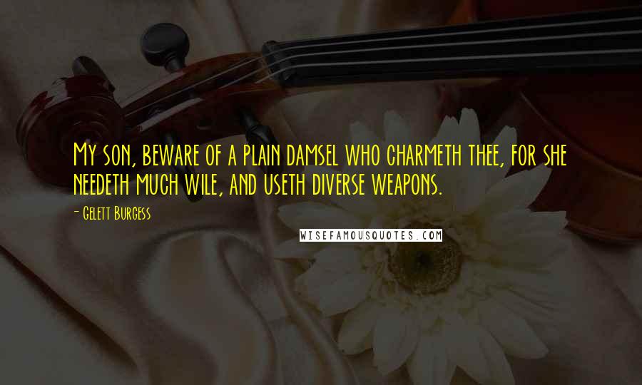 Gelett Burgess Quotes: My son, beware of a plain damsel who charmeth thee, for she needeth much wile, and useth diverse weapons.