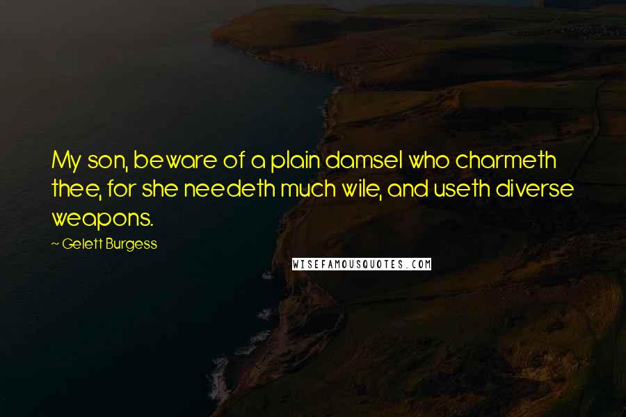 Gelett Burgess Quotes: My son, beware of a plain damsel who charmeth thee, for she needeth much wile, and useth diverse weapons.