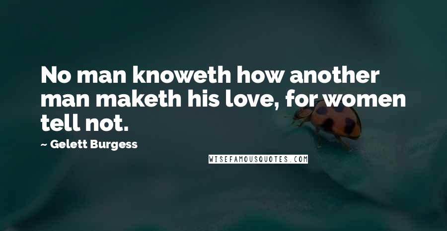 Gelett Burgess Quotes: No man knoweth how another man maketh his love, for women tell not.