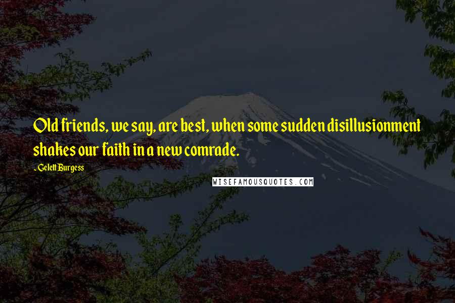 Gelett Burgess Quotes: Old friends, we say, are best, when some sudden disillusionment shakes our faith in a new comrade.