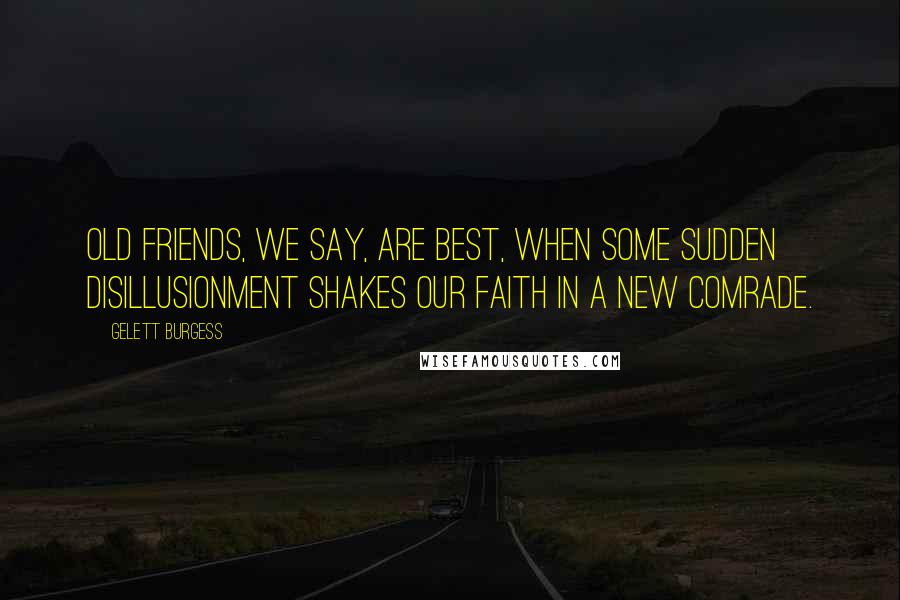 Gelett Burgess Quotes: Old friends, we say, are best, when some sudden disillusionment shakes our faith in a new comrade.