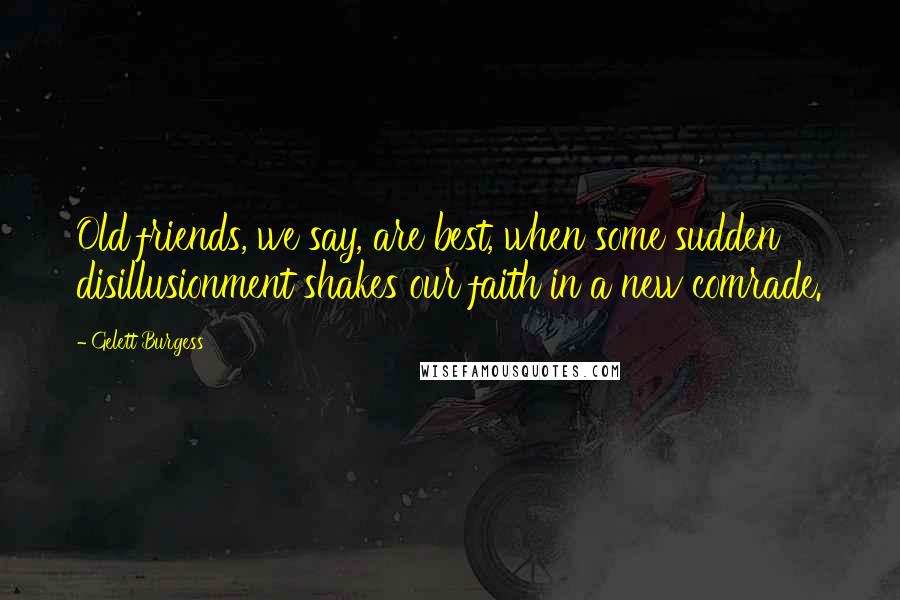 Gelett Burgess Quotes: Old friends, we say, are best, when some sudden disillusionment shakes our faith in a new comrade.