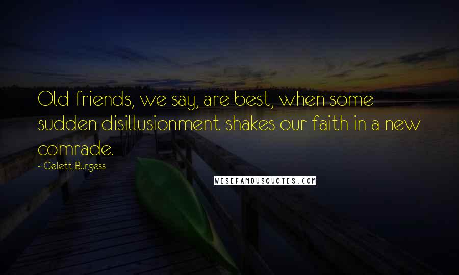 Gelett Burgess Quotes: Old friends, we say, are best, when some sudden disillusionment shakes our faith in a new comrade.