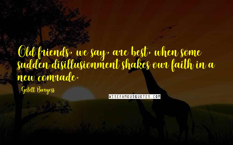 Gelett Burgess Quotes: Old friends, we say, are best, when some sudden disillusionment shakes our faith in a new comrade.