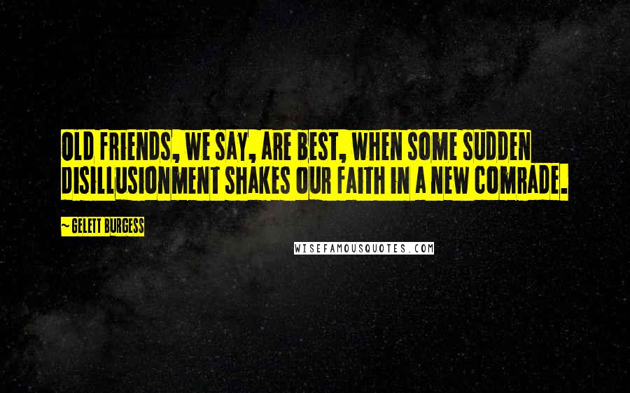 Gelett Burgess Quotes: Old friends, we say, are best, when some sudden disillusionment shakes our faith in a new comrade.