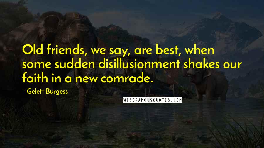 Gelett Burgess Quotes: Old friends, we say, are best, when some sudden disillusionment shakes our faith in a new comrade.