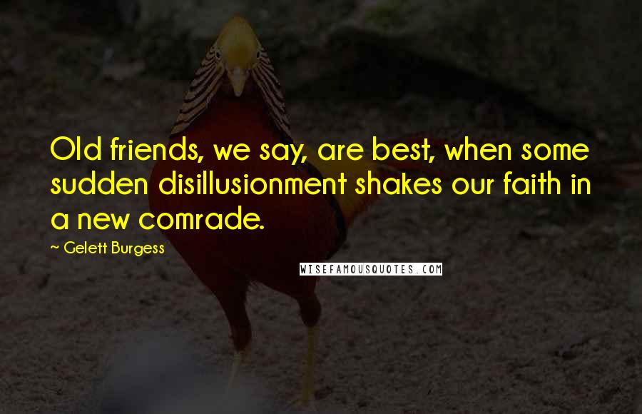 Gelett Burgess Quotes: Old friends, we say, are best, when some sudden disillusionment shakes our faith in a new comrade.