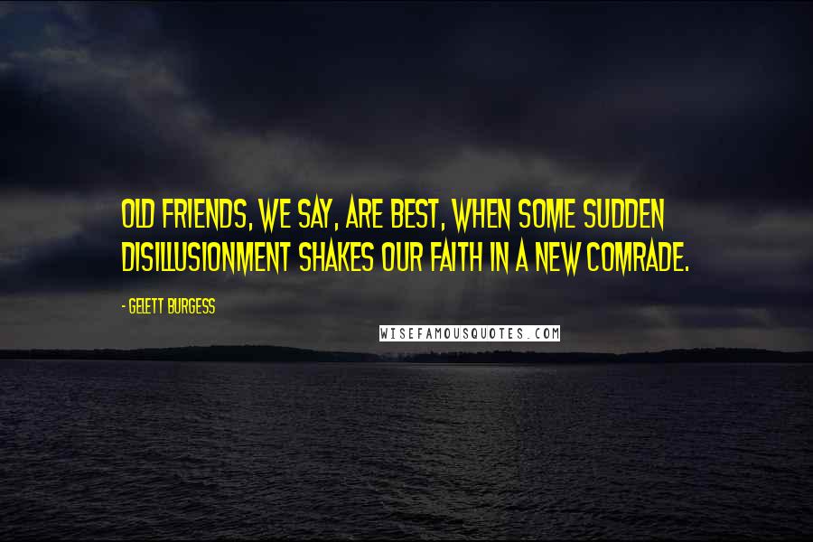 Gelett Burgess Quotes: Old friends, we say, are best, when some sudden disillusionment shakes our faith in a new comrade.